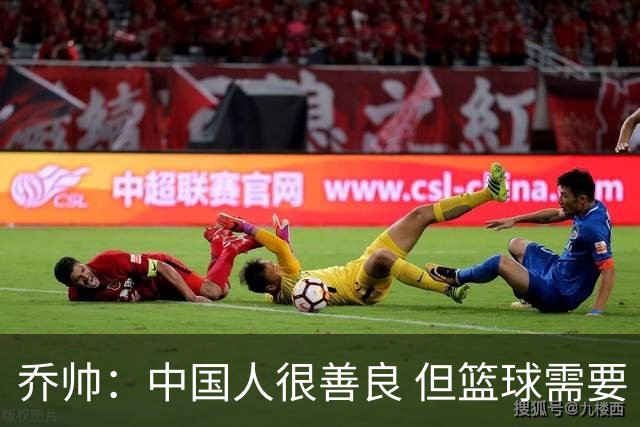 乔帅：中国人很善良 但篮球需要“坏”的一面